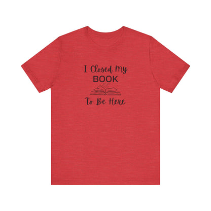 I Closed My Book Unisex Tee – Perfect Gift for Book Lovers